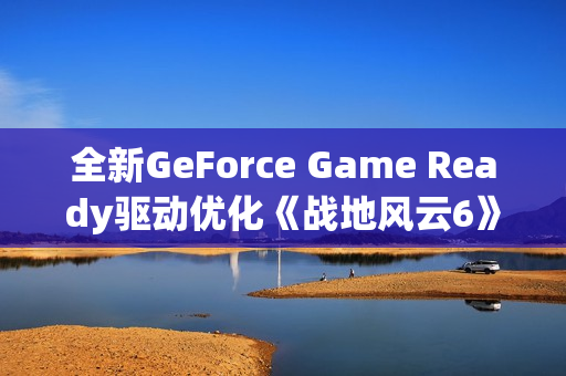 全新GeForce Game Ready驱动优化《战地风云6》及PhysX游戏