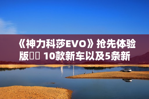 《神力科莎EVO》抢先体验版   10款新车以及5条新赛道更新