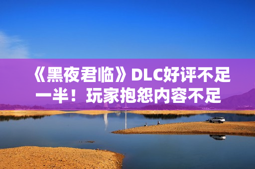 《黑夜君临》DLC好评不足一半！玩家抱怨内容不足