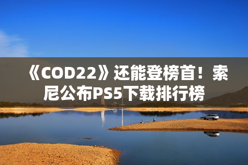 《COD22》还能登榜首！索尼公布PS5下载排行榜