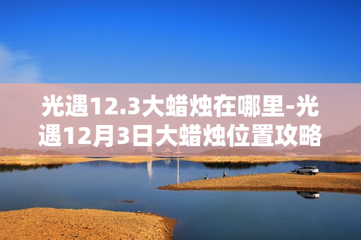 光遇12.3大蜡烛在哪里-光遇12月3日大蜡烛位置攻略