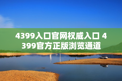 4399入口官网权威入口 4399官方正版浏览通道 4399入口官网权威入口 4399官方正版浏览通道