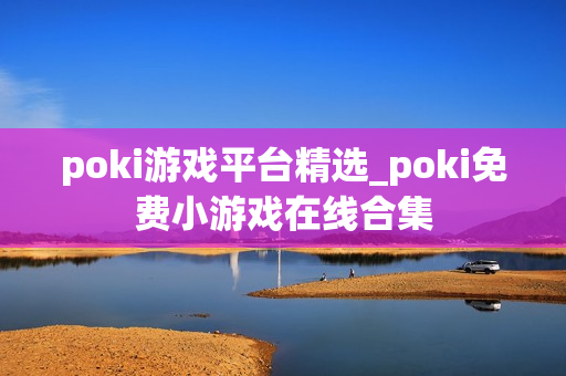 poki游戏平台精选_poki免费小游戏在线合集