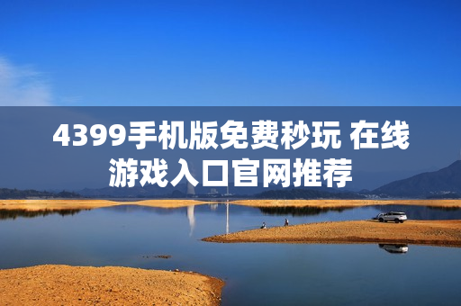 4399手机版免费秒玩 在线游戏入口官网推荐 4399手机版免费秒玩 在线游戏入口官网推荐