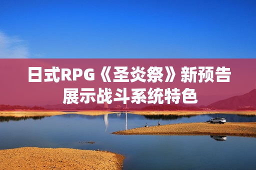 日式RPG《圣炎祭》新预告 展示战斗系统特色 日式RPG《圣炎祭》新预告 展示战斗系统特色