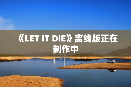 《LET IT DIE》离线版正在制作中