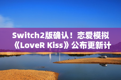 Switch2版确认！恋爱模拟《LoveR Kiss》公布更新计划