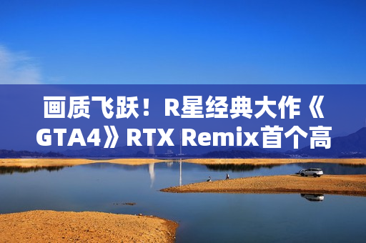 画质飞跃！R星经典大作《GTA4》RTX Remix首个高清纹理包发布