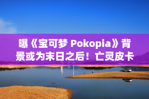 曝《宝可梦 Pokopia》背景或为末日之后！亡灵皮卡丘和废土！