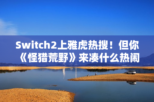Switch2上雅虎热搜！但你《怪猎荒野》来凑什么热闹？