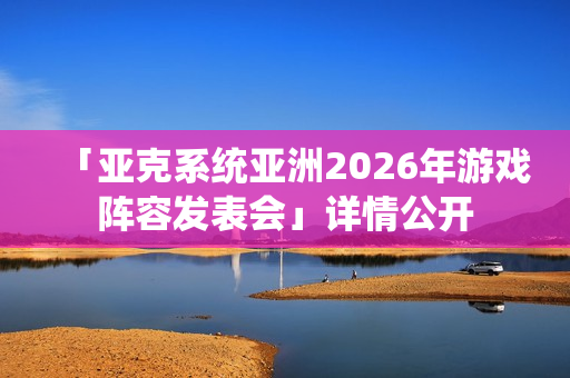 「亚克系统亚洲2026年游戏阵容发表会」详情公开