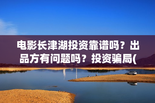 电影长津湖投资靠谱吗？出品方有问题吗？投资骗局(长津湖电影投资项目)