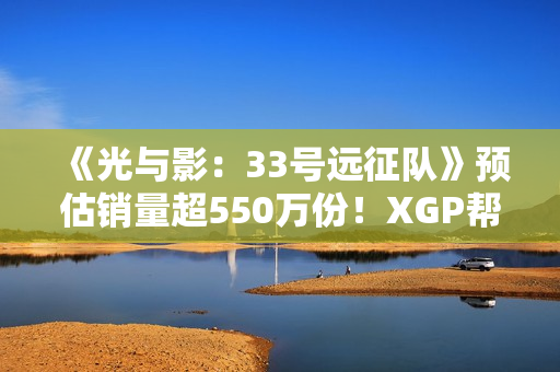 《光与影：33号远征队》预估销量超550万份！XGP帮助拓展受众