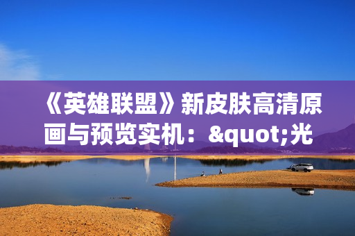 《英雄联盟》新皮肤高清原画与预览实机："光明版"莫甘娜好美！