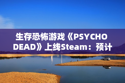生存恐怖游戏《PSYCHO DEAD》上线Steam：预计2026年发售