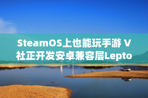 SteamOS上也能玩手游 V社正开发安卓兼容层Lepton SteamOS上也能玩手游 V社正开发安卓兼容层Lepton