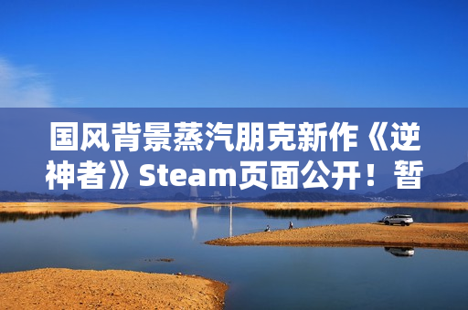 国风背景蒸汽朋克新作《逆神者》Steam页面公开！暂无售价和发售日