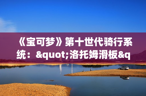 《宝可梦》第十世代骑行系统："洛托姆滑板"截图泄露