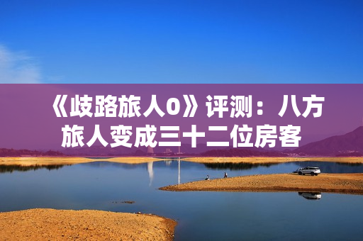 《歧路旅人0》评测:八方旅人变成三十二位房客 《歧路旅人0》评测:八方旅人变成三十二位房客