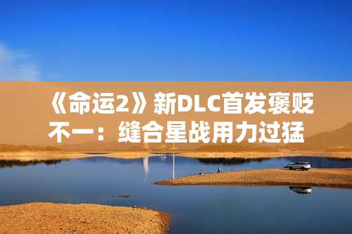《命运2》新DLC首发褒贬不一：缝合星战用力过猛
