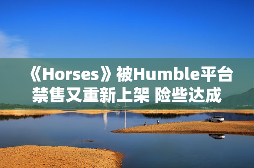 《Horses》被Humble平台禁售又重新上架 险些达成被三平台禁售