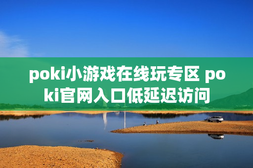 poki小游戏在线玩专区 poki官网入口低延迟访问