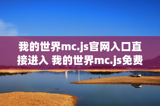我的世界mc.js官网入口直接进入 我的世界mc.js免费小游戏秒玩体验 我的世界mc.js官网入口直接进入 我的世界mc.js免费小游戏秒玩体验