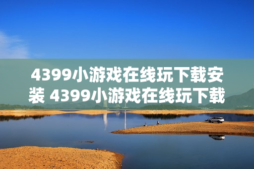 4399小游戏在线玩下载安装 4399小游戏在线玩下载安装指南