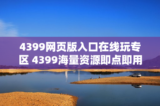 4399网页版入口在线玩专区 4399海量资源即点即用