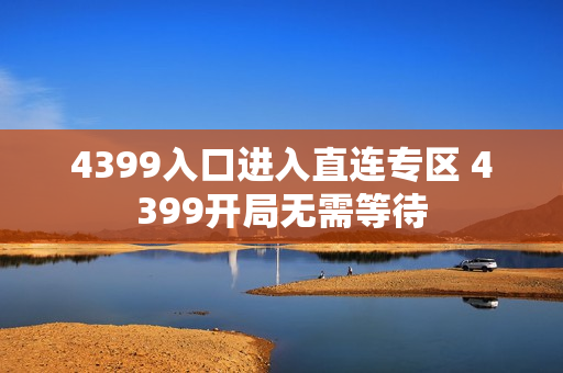4399入口进入直连专区 4399开局无需等待