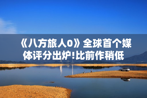 《八方旅人0》全球首个媒体评分出炉!比前作稍低