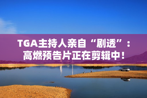 TGA主持人亲自“剧透”:高燃预告片正在剪辑中! TGA主持人亲自“剧透”:高燃预告片正在剪辑中!