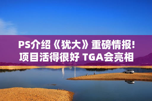 PS介绍《犹大》重磅情报!项目活得很好 TGA会亮相吗?