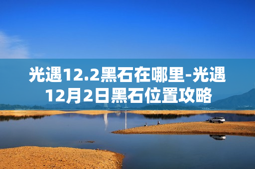 光遇12.2黑石在哪里-光遇12月2日黑石位置攻略 光遇12.2黑石在哪里-光遇12月2日黑石位置攻略