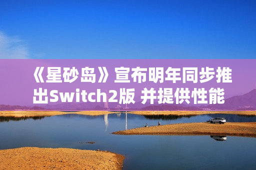 《星砂岛》宣布明年同步推出Switch2版 并提供性能与画质两种模式