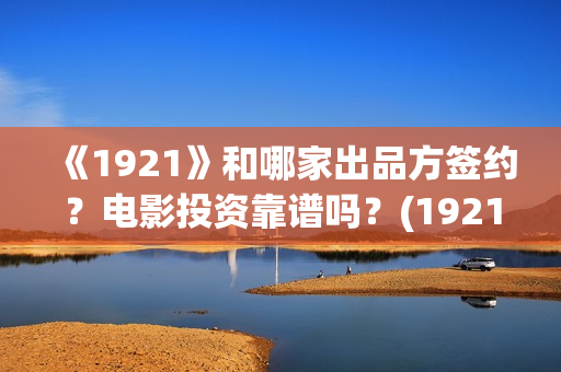 《1921》和哪家出品方签约？电影投资靠谱吗？(1921是不是删减了)