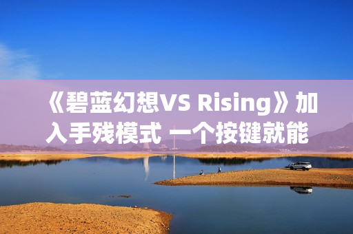 《碧蓝幻想VS Rising》加入手残模式 一个按键就能玩