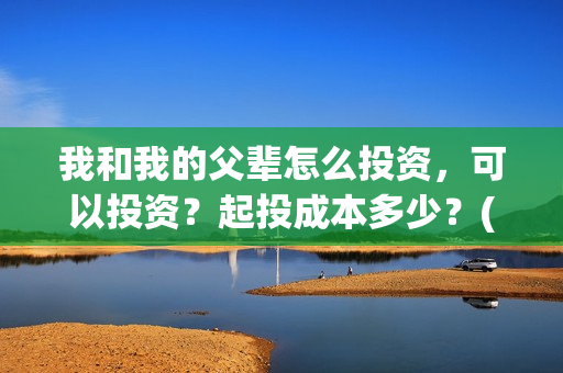 我和我的父辈怎么投资，可以投资？起投成本多少？(我和我的父辈的含义)