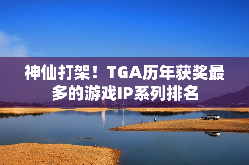 神仙打架！TGA历年获奖最多的游戏IP系列排名