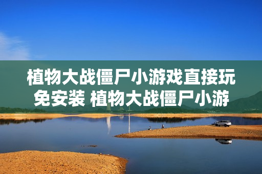 植物大战僵尸小游戏直接玩免安装 植物大战僵尸小游戏在线直接开局