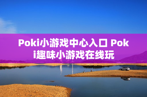 Poki小游戏中心入口 Poki趣味小游戏在线玩