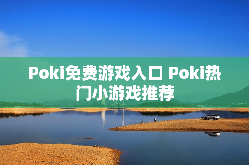 Poki免费游戏入口 Poki热门小游戏推荐 Poki免费游戏入口 Poki热门小游戏推荐