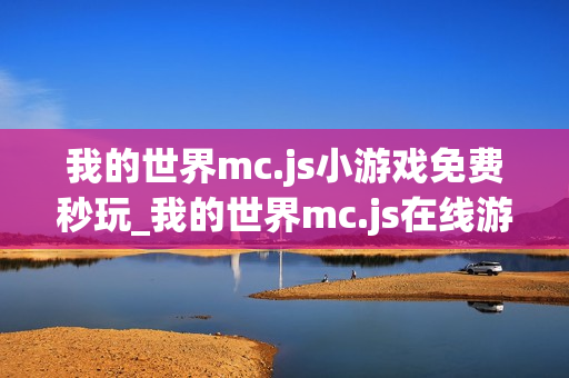 我的世界mc.js小游戏免费秒玩_我的世界mc.js在线游戏免下载直接玩 我的世界mc.js小游戏免费秒玩_我的世界mc.js在线游戏免下载直接玩