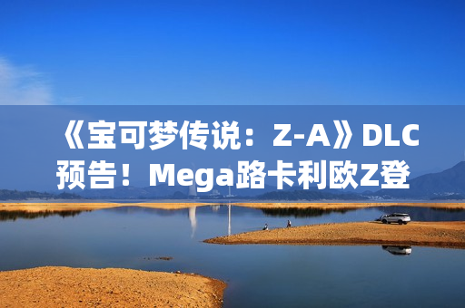 《宝可梦传说：Z-A》DLC预告！Mega路卡利欧Z登场