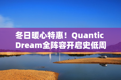冬日暖心特惠！Quantic Dream全阵容开启史低周促