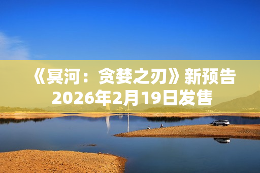 《冥河：贪婪之刃》新预告 2026年2月19日发售