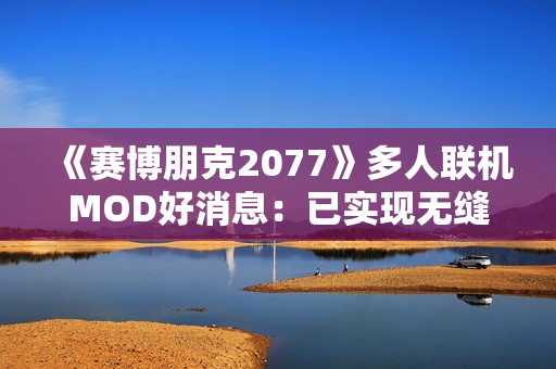 《赛博朋克2077》多人联机MOD好消息：已实现无缝同步