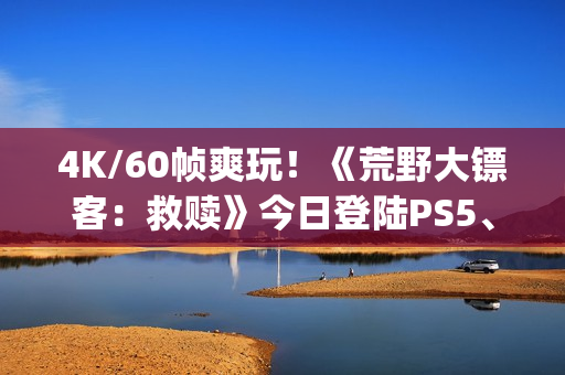 4K/60帧爽玩！《荒野大镖客：救赎》今日登陆PS5、Xbox Series X|S和Switch2等平台