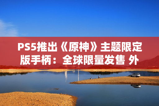 PS5推出《原神》主题限定版手柄：全球限量发售 外观超精美