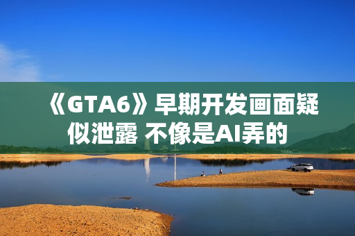 《GTA6》早期开发画面疑似泄露 不像是AI弄的